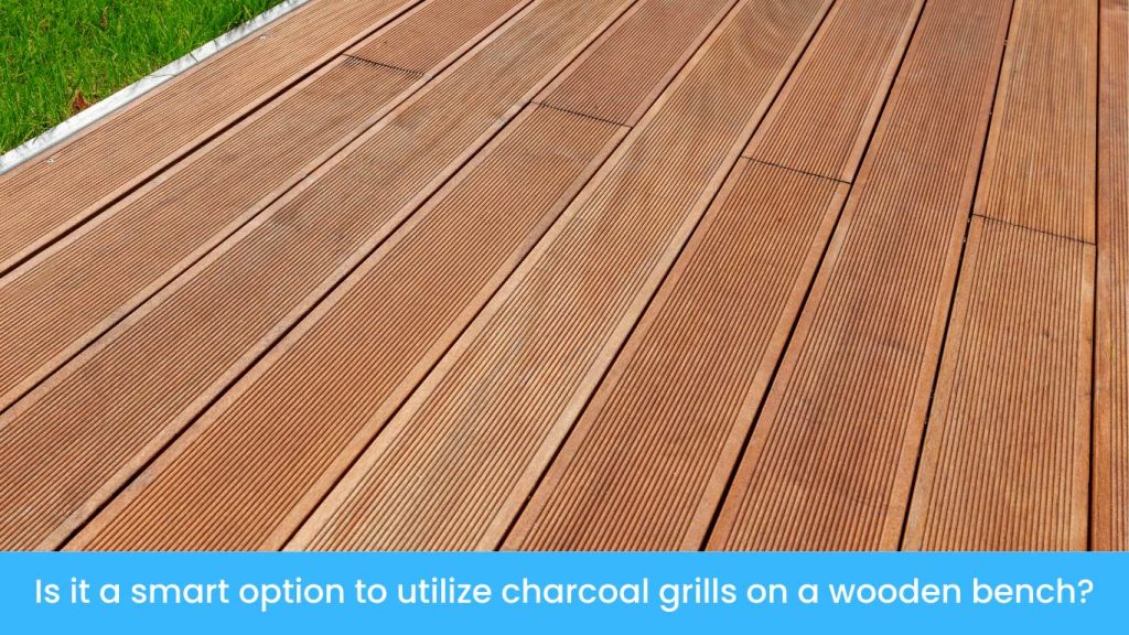 Is it a smart option to utilize charcoal grills on a wooden bench